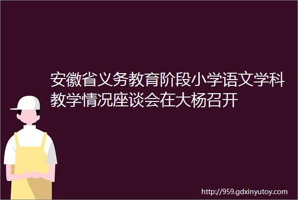 安徽省义务教育阶段小学语文学科教学情况座谈会在大杨召开